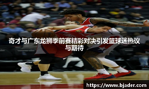 奇才与广东龙狮季前赛精彩对决引发篮球迷热议与期待